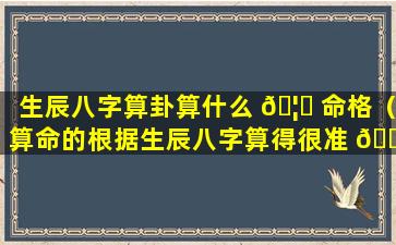 生辰八字算卦算什么 🦄 命格（算命的根据生辰八字算得很准 🐱 ）